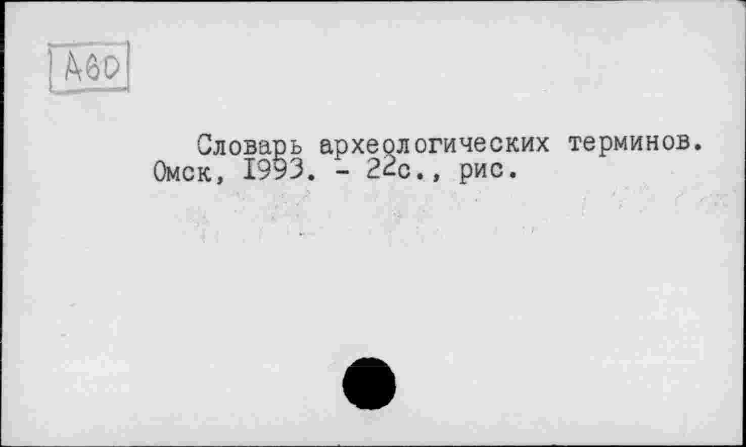 ﻿' ÂÔC
Словарь археологических терминов.
Омск, 1993. - 22с., рис.